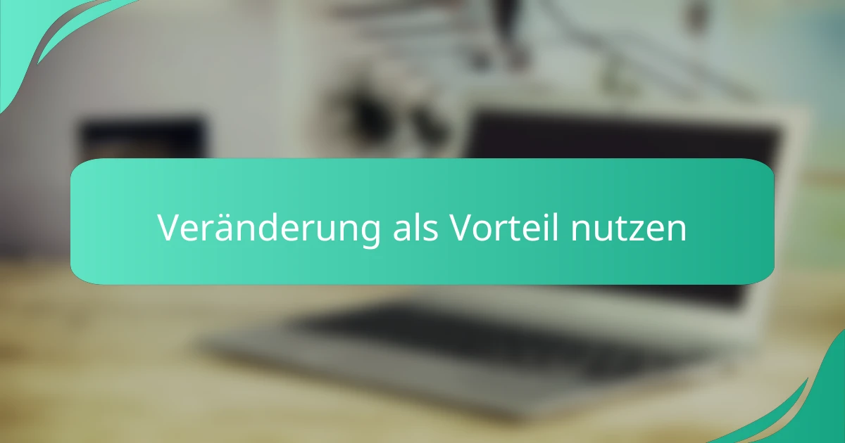 Veränderung als Vorteil nutzen