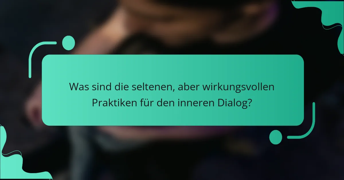 Was sind die seltenen, aber wirkungsvollen Praktiken für den inneren Dialog?