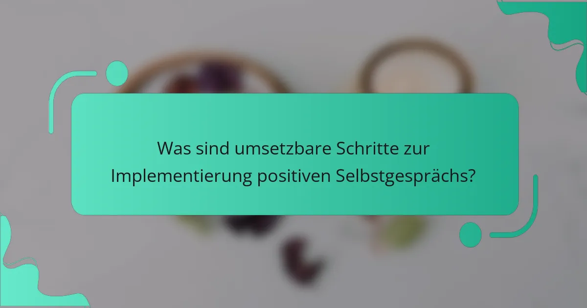 Was sind umsetzbare Schritte zur Implementierung positiven Selbstgesprächs?