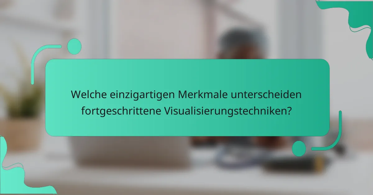 Welche einzigartigen Merkmale unterscheiden fortgeschrittene Visualisierungstechniken?