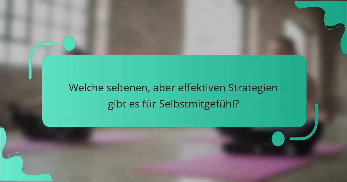Welche seltenen, aber effektiven Strategien gibt es für Selbstmitgefühl?