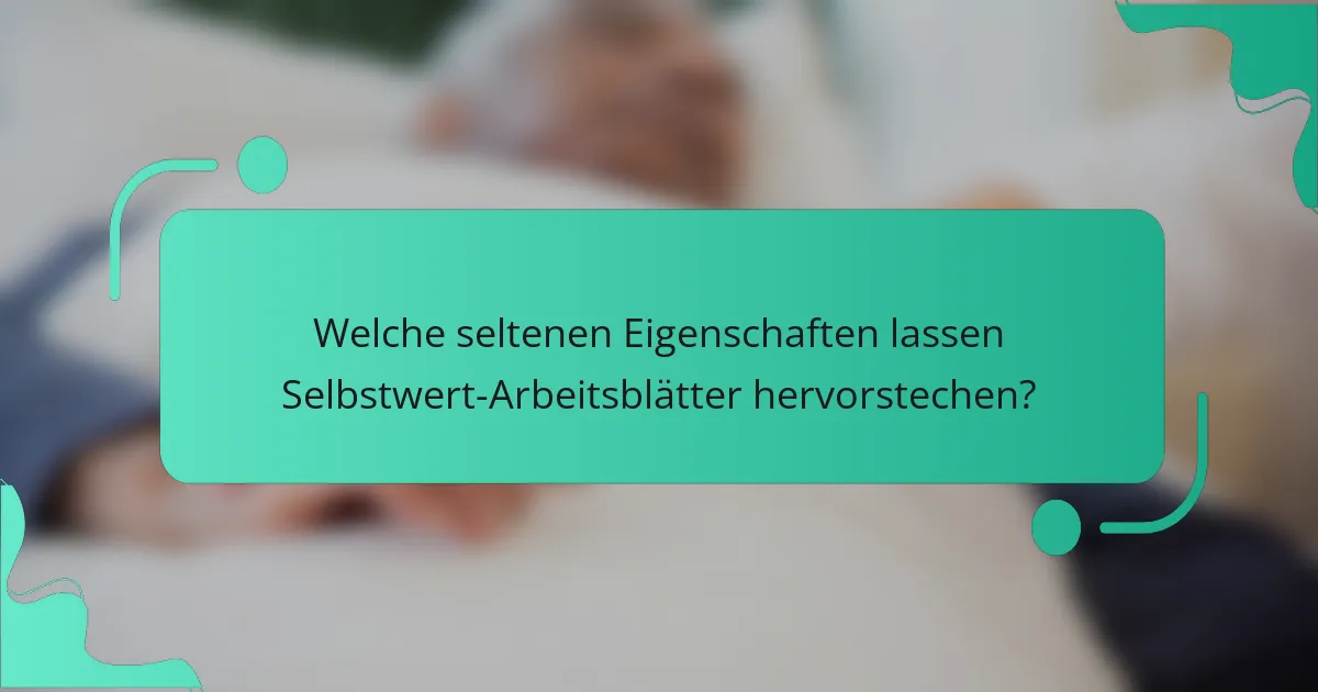 Welche seltenen Eigenschaften lassen Selbstwert-Arbeitsblätter hervorstechen?