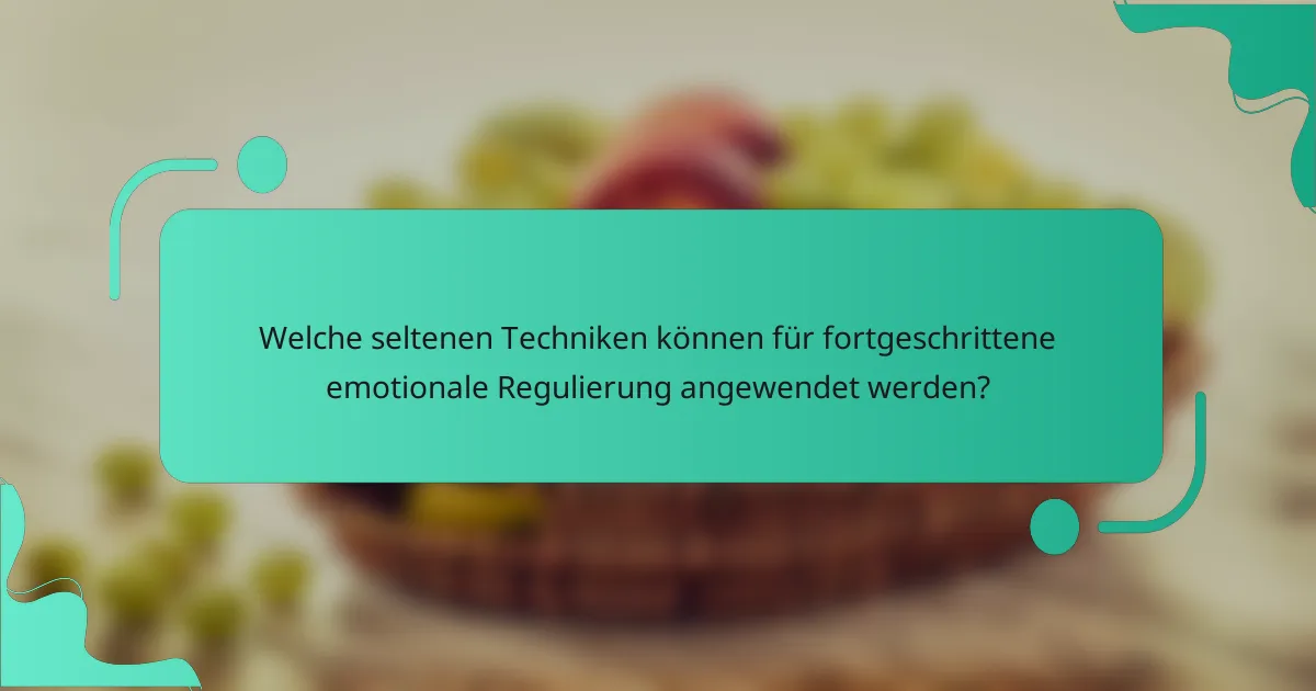 Welche seltenen Techniken können für fortgeschrittene emotionale Regulierung angewendet werden?