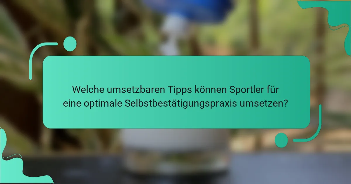 Welche umsetzbaren Tipps können Sportler für eine optimale Selbstbestätigungspraxis umsetzen?