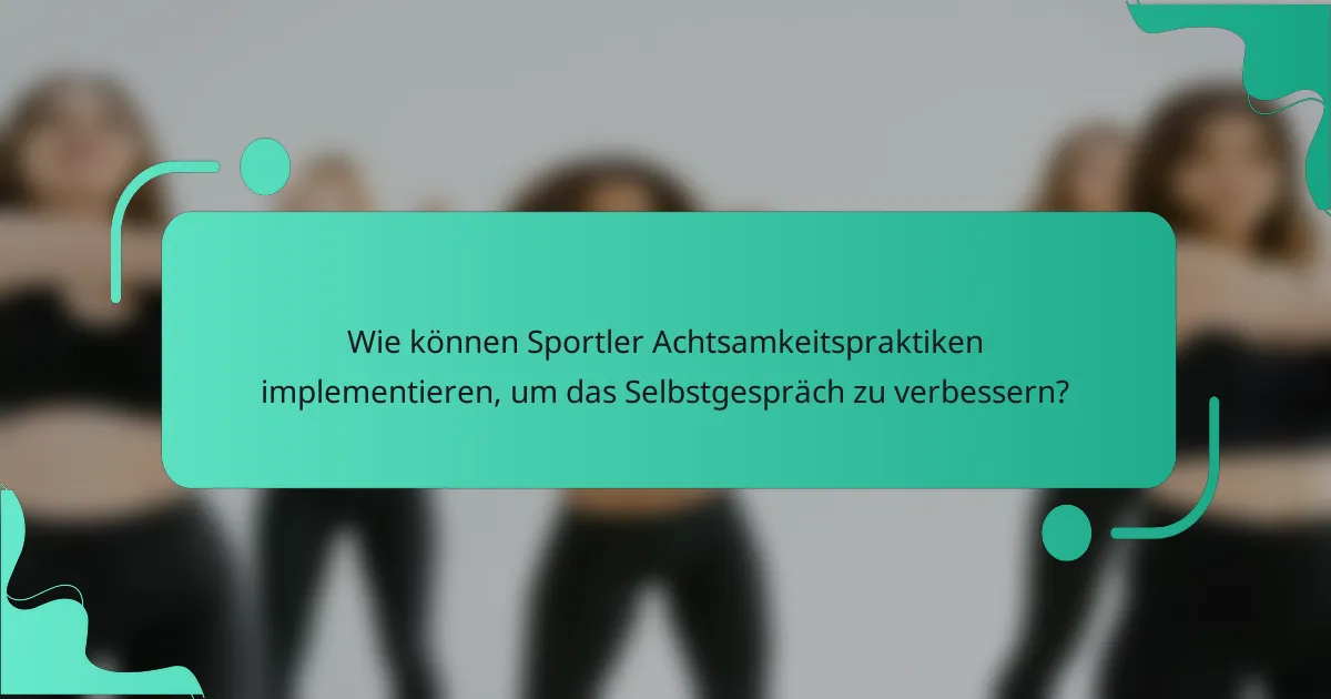 Wie können Sportler Achtsamkeitspraktiken implementieren, um das Selbstgespräch zu verbessern?