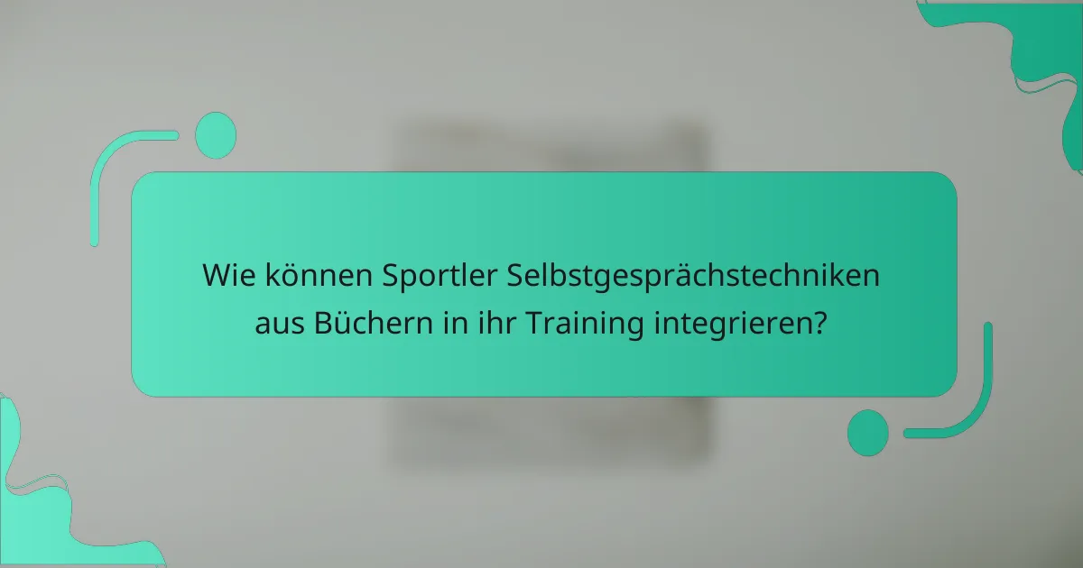 Wie können Sportler Selbstgesprächstechniken aus Büchern in ihr Training integrieren?