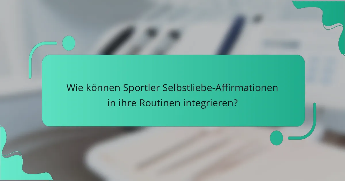 Wie können Sportler Selbstliebe-Affirmationen in ihre Routinen integrieren?